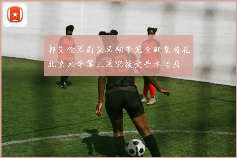 郭艾伦因前交叉韧带完全断裂将在北京大学第三医院接受手术治疗
