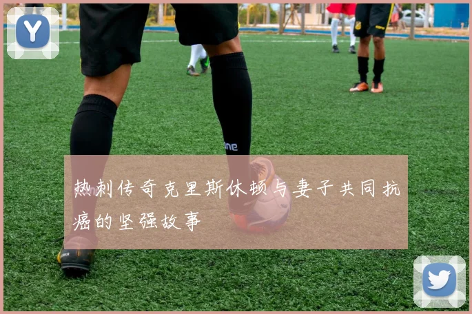 热刺传奇克里斯休顿与妻子共同抗癌的坚强故事