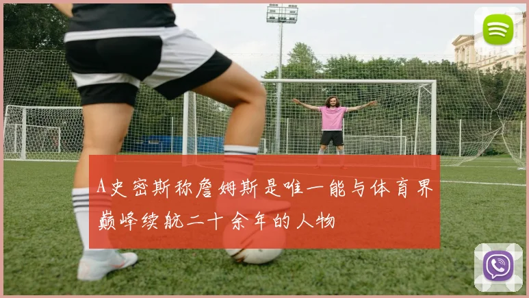 A史密斯称詹姆斯是唯一能与体育界巅峰续航二十余年的人物