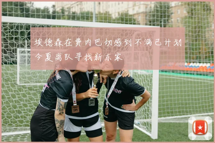 埃德森在费内巴切感到不满已计划今夏离队寻找新东家