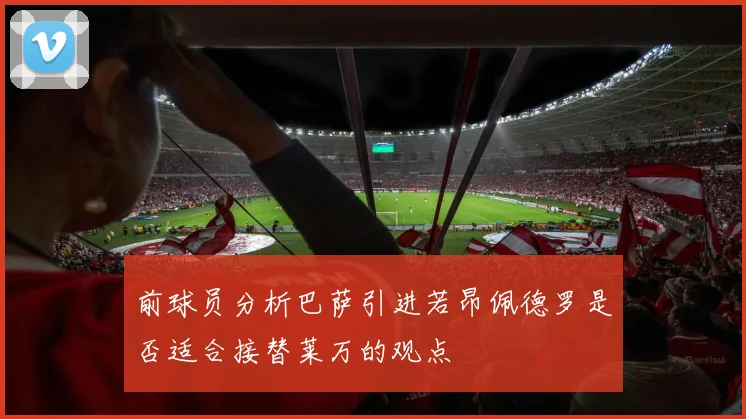 前球员分析巴萨引进若昂佩德罗是否适合接替莱万的观点