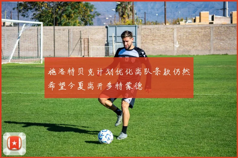 施洛特贝克计划优化离队条款仍然希望今夏离开多特蒙德