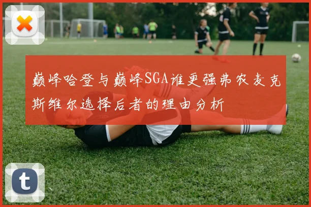 巅峰哈登与巅峰SGA谁更强弗农麦克斯维尔选择后者的理由分析