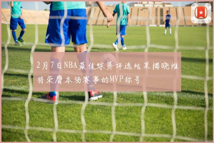 2月7日NBA最佳球员评选结果揭晓谁将荣膺本场赛事的MVP称号