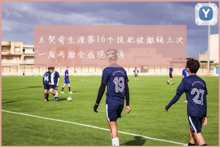 东契奇生涯第16个技犯被撤销三次一周两撤会成现实吗