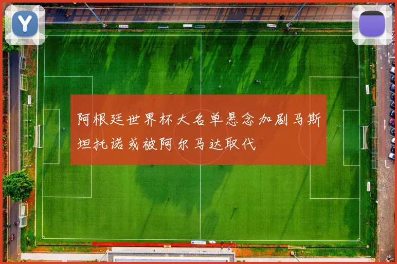 阿根廷世界杯大名单悬念加剧马斯坦托诺或被阿尔马达取代