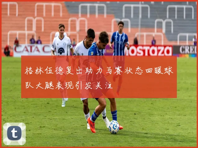 格林伍德复出助力马赛状态回暖球队大腿表现引发关注