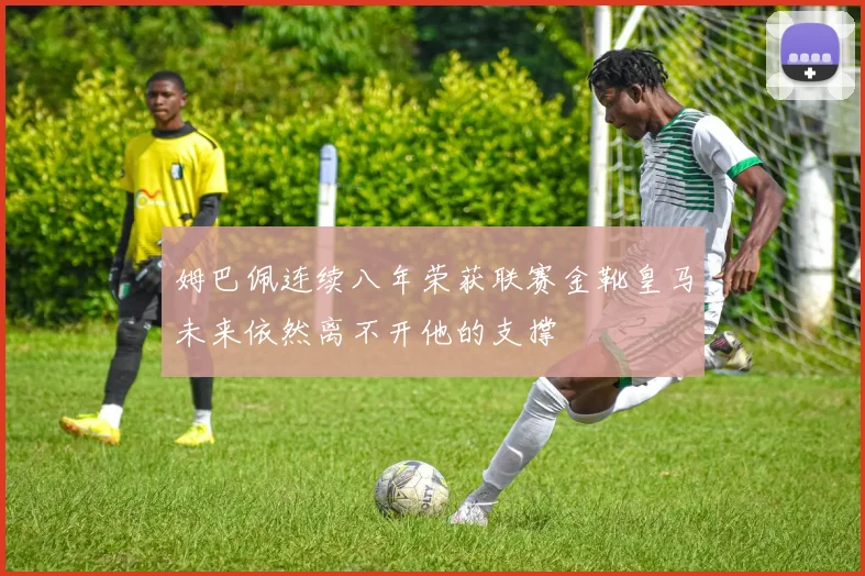 姆巴佩连续八年荣获联赛金靴皇马未来依然离不开他的支撑