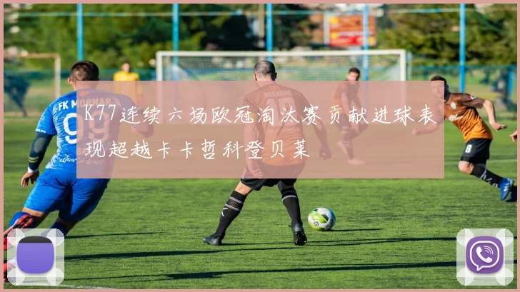 K77连续六场欧冠淘汰赛贡献进球表现超越卡卡哲科登贝莱