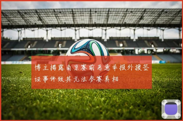 博主揭露南京赛前恶意举报外援签证事件致其无法参赛真相