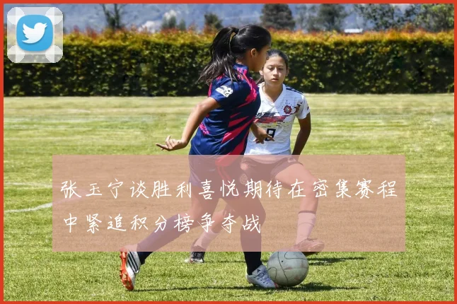 张玉宁谈胜利喜悦期待在密集赛程中紧追积分榜争夺战