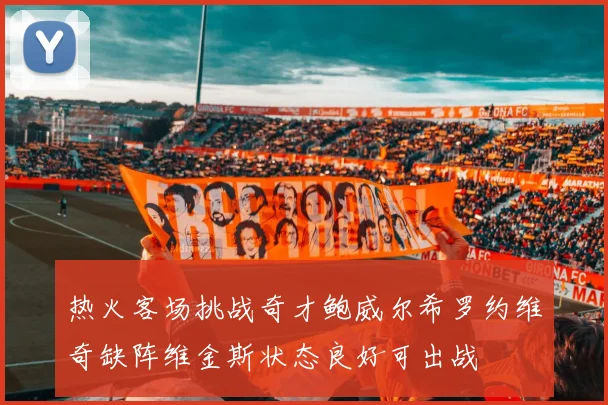 热火客场挑战奇才鲍威尔希罗约维奇缺阵维金斯状态良好可出战