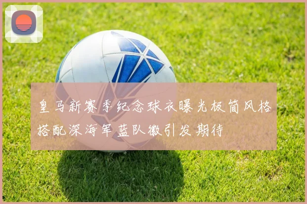 皇马新赛季纪念球衣曝光极简风格搭配深海军蓝队徽引发期待