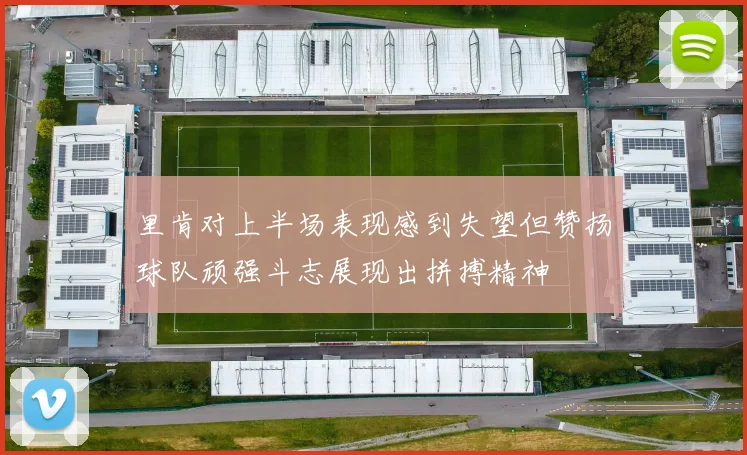 里肯对上半场表现感到失望但赞扬球队顽强斗志展现出拼搏精神