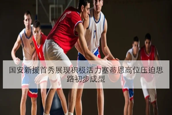 国安新援首秀展现积极活力塞蒂恩高位压迫思路初步成型